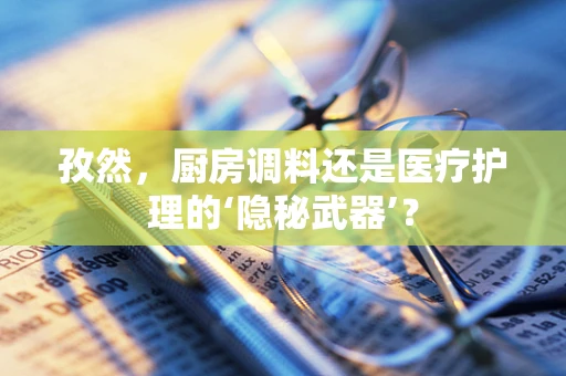 孜然，厨房调料还是医疗护理的‘隐秘武器’？