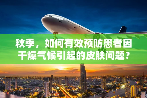 秋季，如何有效预防患者因干燥气候引起的皮肤问题？