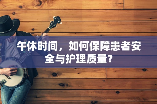 午休时间，如何保障患者安全与护理质量？