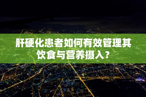 肝硬化患者如何有效管理其饮食与营养摄入？