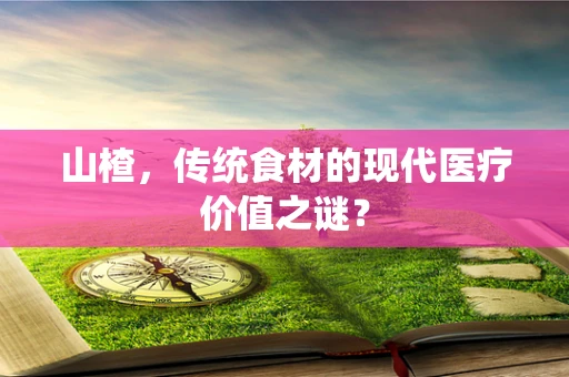山楂，传统食材的现代医疗价值之谜？