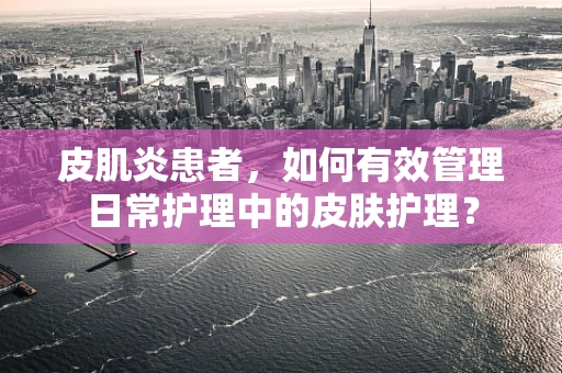 皮肌炎患者，如何有效管理日常护理中的皮肤护理？