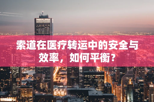 索道在医疗转运中的安全与效率，如何平衡？