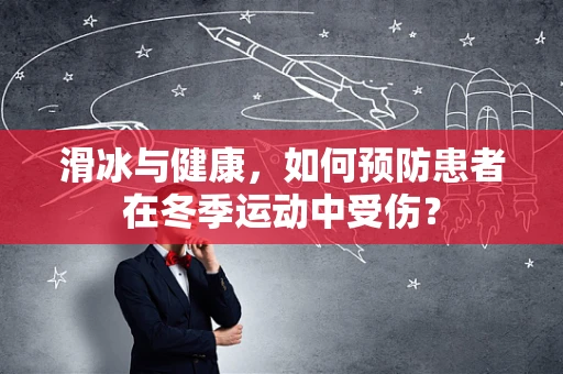 滑冰与健康，如何预防患者在冬季运动中受伤？