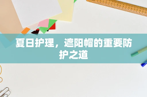 夏日护理，遮阳帽的重要防护之道