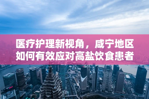 医疗护理新视角，咸宁地区如何有效应对高盐饮食患者的护理挑战？