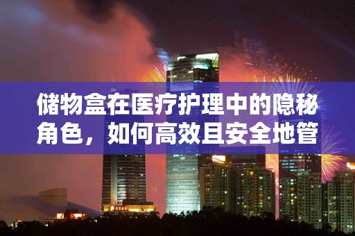 储物盒在医疗护理中的隐秘角色，如何高效且安全地管理？