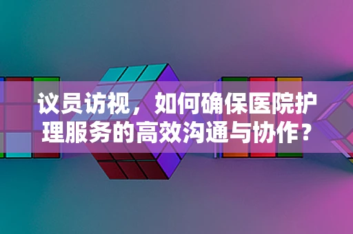 议员访视，如何确保医院护理服务的高效沟通与协作？