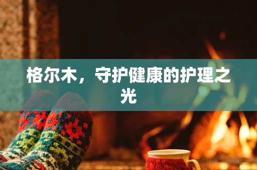 格尔木，守护健康的护理之光