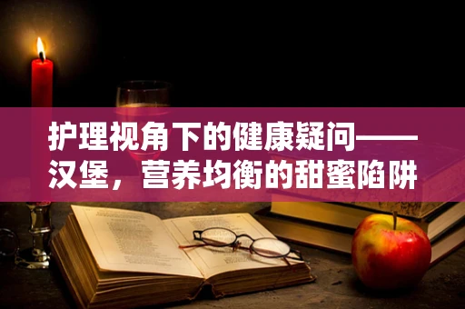 护理视角下的健康疑问——汉堡，营养均衡的甜蜜陷阱？
