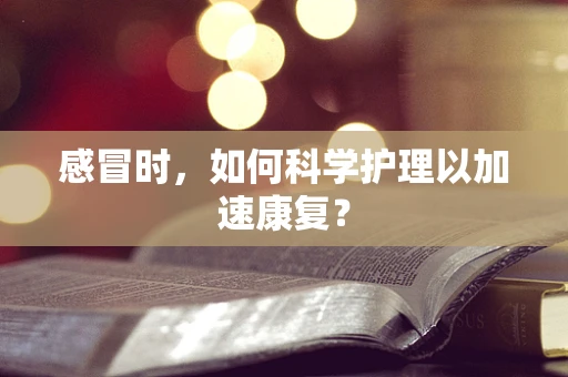 感冒时，如何科学护理以加速康复？