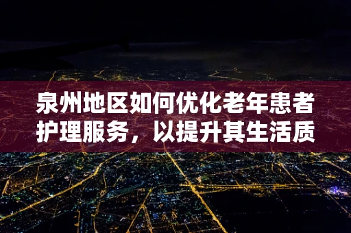 泉州地区如何优化老年患者护理服务，以提升其生活质量？