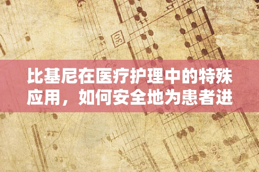 比基尼在医疗护理中的特殊应用，如何安全地为患者进行私密部位护理？
