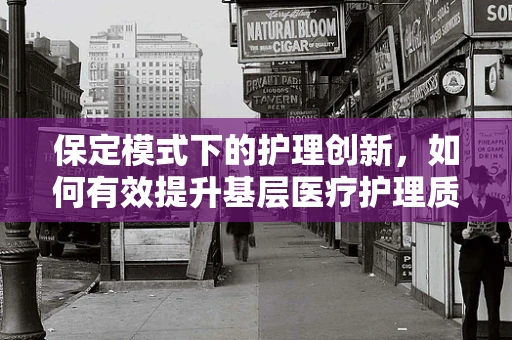 保定模式下的护理创新，如何有效提升基层医疗护理质量？