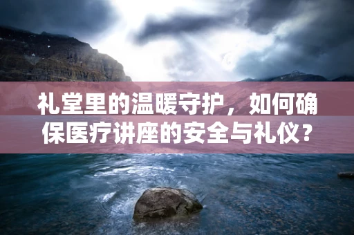 礼堂里的温暖守护，如何确保医疗讲座的安全与礼仪？