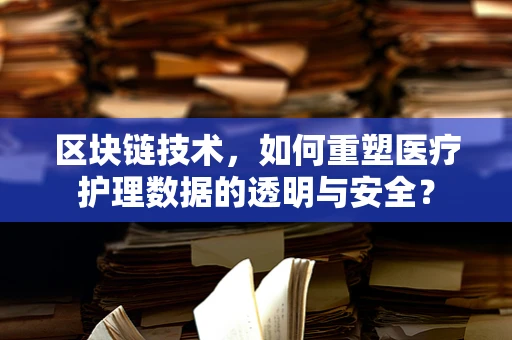 区块链技术，如何重塑医疗护理数据的透明与安全？