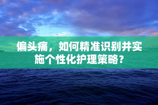偏头痛，如何精准识别并实施个性化护理策略？