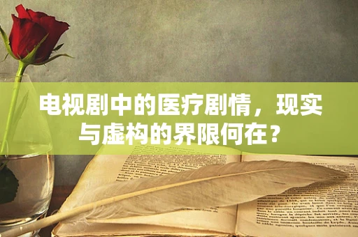 电视剧中的医疗剧情，现实与虚构的界限何在？