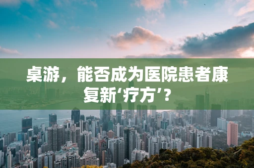 桌游，能否成为医院患者康复新‘疗方’？