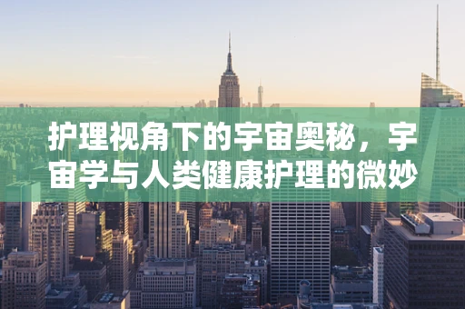护理视角下的宇宙奥秘，宇宙学与人类健康护理的微妙联系