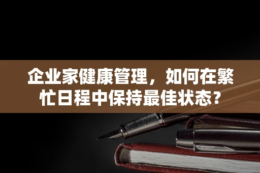 企业家健康管理，如何在繁忙日程中保持最佳状态？