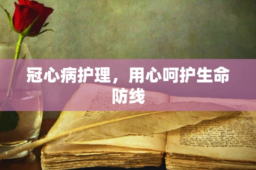 冠心病护理，用心呵护生命防线