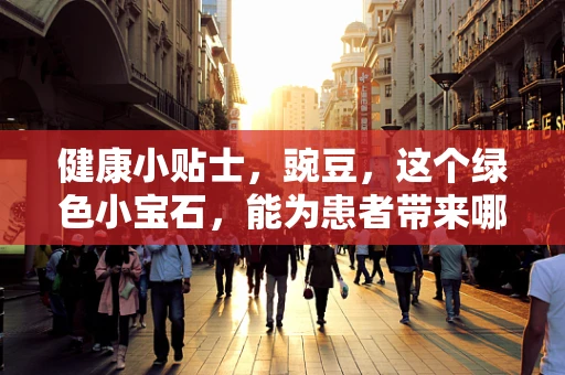 健康小贴士，豌豆，这个绿色小宝石，能为患者带来哪些惊喜？