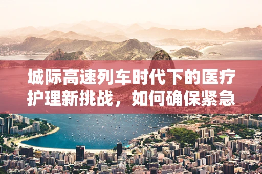 城际高速列车时代下的医疗护理新挑战，如何确保紧急转运中的患者安全？