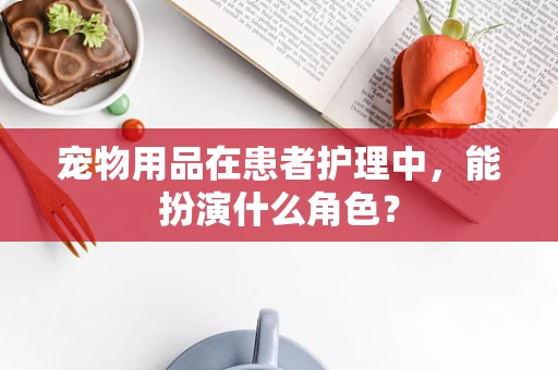 宠物用品在患者护理中，能扮演什么角色？