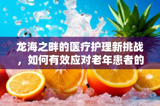 龙海之畔的医疗护理新挑战，如何有效应对老年患者的特殊需求？