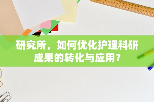 研究所，如何优化护理科研成果的转化与应用？