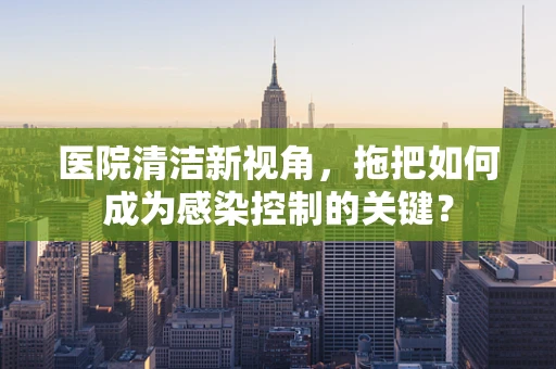 医院清洁新视角，拖把如何成为感染控制的关键？