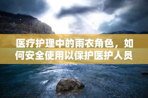 医疗护理中的雨衣角色，如何安全使用以保护医护人员？