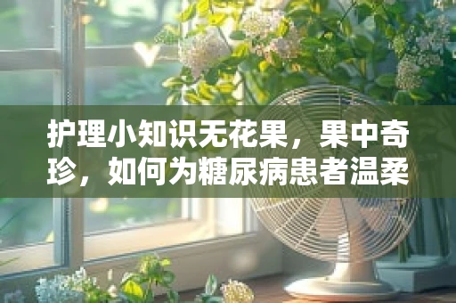 护理小知识无花果，果中奇珍，如何为糖尿病患者温柔守护？