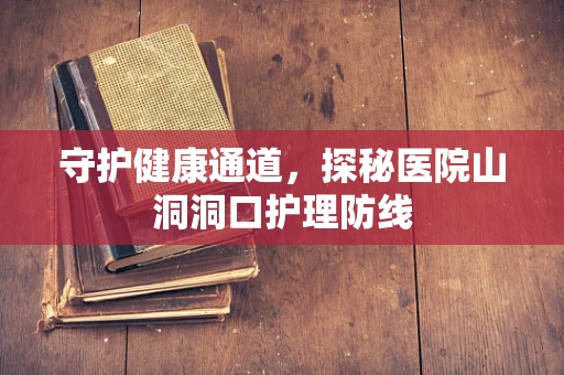 守护健康通道，探秘医院山洞洞口护理防线