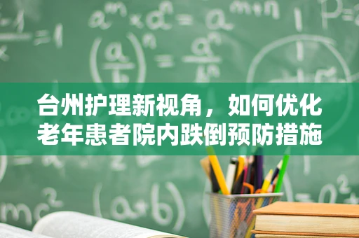 台州护理新视角，如何优化老年患者院内跌倒预防措施？