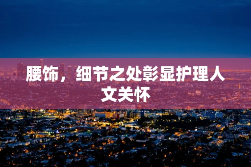 腰饰，细节之处彰显护理人文关怀