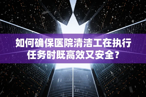如何确保医院清洁工在执行任务时既高效又安全？