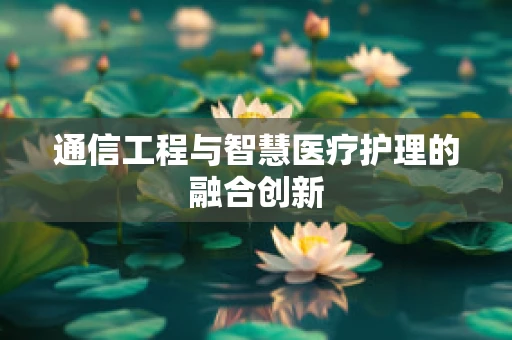 通信工程与智慧医疗护理的融合创新