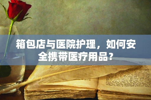 箱包店与医院护理，如何安全携带医疗用品？