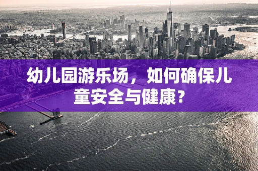 幼儿园游乐场，如何确保儿童安全与健康？