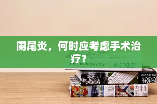 阑尾炎，何时应考虑手术治疗？