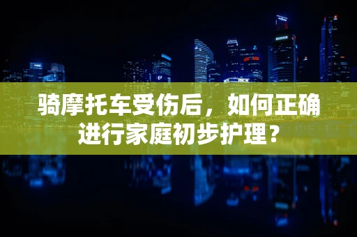 骑摩托车受伤后，如何正确进行家庭初步护理？