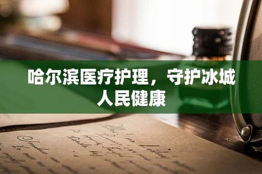 哈尔滨医疗护理，守护冰城人民健康