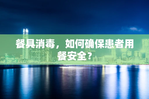餐具消毒，如何确保患者用餐安全？