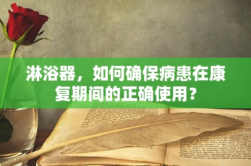 淋浴器，如何确保病患在康复期间的正确使用？