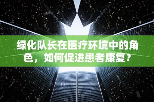 绿化队长在医疗环境中的角色，如何促进患者康复？