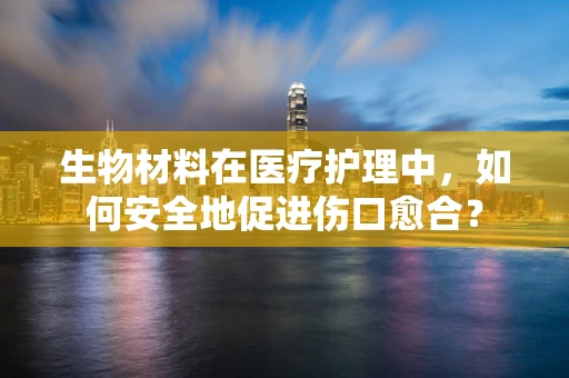 生物材料在医疗护理中，如何安全地促进伤口愈合？