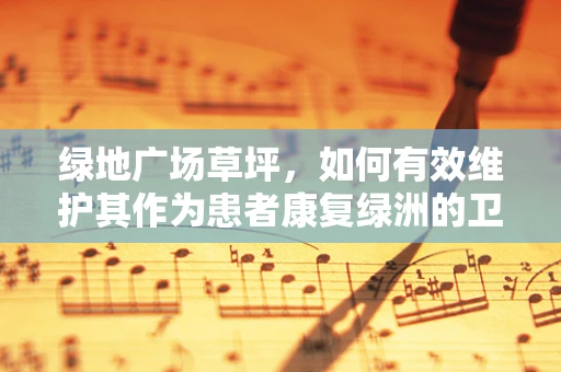 绿地广场草坪，如何有效维护其作为患者康复绿洲的卫生与安全？