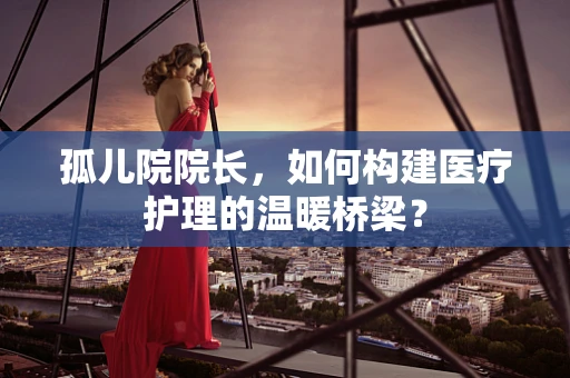 孤儿院院长，如何构建医疗护理的温暖桥梁？